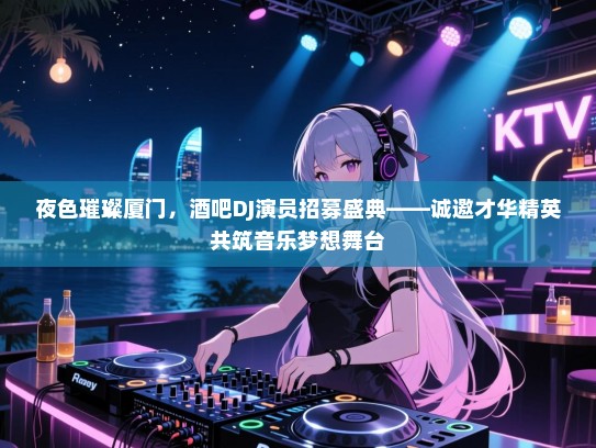 夜色璀璨厦门,酒吧DJ演员招募盛典——诚邀才华精英共筑音乐梦想舞台 夜色璀璨厦门,酒吧DJ演员招募盛典——诚邀才华精英共筑音乐梦想舞台
