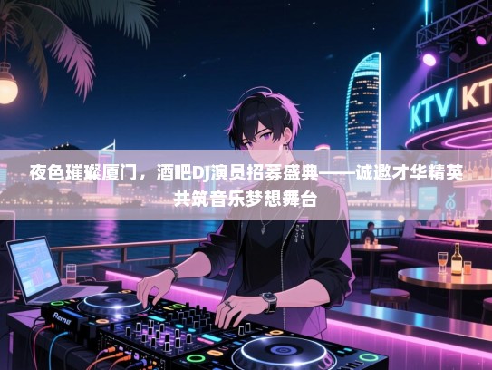 夜色璀璨厦门,酒吧DJ演员招募盛典——诚邀才华精英共筑音乐梦想舞台 夜色璀璨厦门,酒吧DJ演员招募盛典——诚邀才华精英共筑音乐梦想舞台