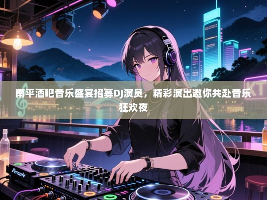 南平酒吧音乐盛宴招募DJ演员,精彩演出邀你共赴音乐狂欢夜 南平酒吧音乐盛宴招募DJ演员,精彩演出邀你共赴音乐狂欢夜