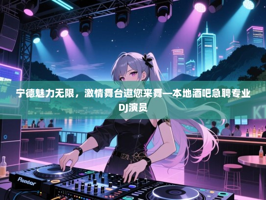 宁德魅力无限，激情舞台邀您来舞—本地酒吧急聘专业DJ演员