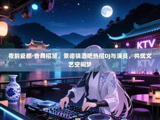 夜韵瓷都·音舞招贤,景德镇酒吧热招DJ与演员,共筑文艺空间梦 夜韵瓷都·音舞招贤,景德镇酒吧热招DJ与演员,共筑文艺空间梦