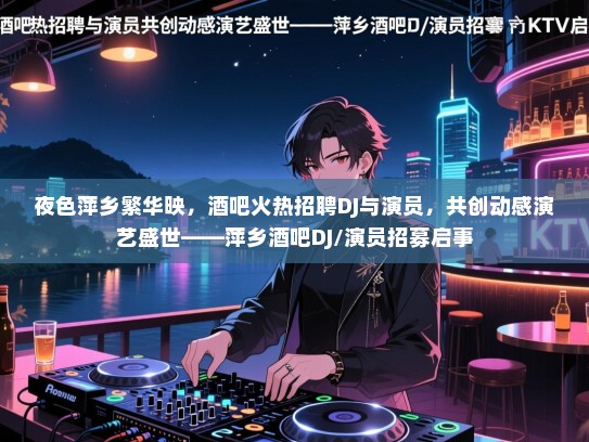 夜色萍乡繁华映,酒吧火热招聘DJ与演员,共创动感演艺盛世——萍乡酒吧DJ/演员招募启事 夜色萍乡繁华映,酒吧火热招聘DJ与演员,共创动感演艺盛世——萍乡酒吧DJ/演员招募启事