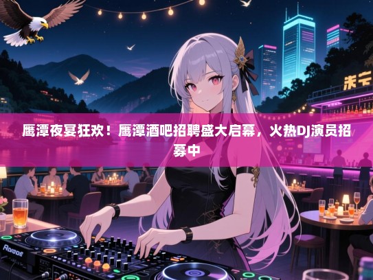 鹰潭夜宴狂欢!鹰潭酒吧招聘盛大启幕,火热DJ演员招募中 鹰潭夜宴狂欢!鹰潭酒吧招聘盛大启幕,火热DJ演员招募中