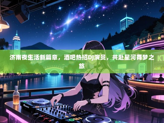 济南夜生活新篇章,酒吧热招DJ演员,共赴星河舞梦之旅 济南夜生活新篇章,酒吧热招DJ演员,共赴星河舞梦之旅