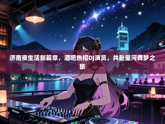 济南夜生活新篇章,酒吧热招DJ演员,共赴星河舞梦之旅 济南夜生活新篇章,酒吧热招DJ演员,共赴星河舞梦之旅