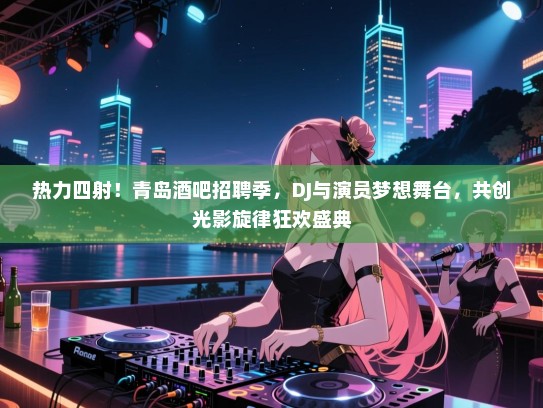 热力四射！青岛酒吧招聘季，DJ与演员梦想舞台，共创光影旋律狂欢盛典