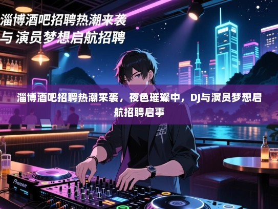 淄博酒吧招聘热潮来袭,夜色璀璨中,DJ与演员梦想启航招聘启事 淄博酒吧招聘热潮来袭,夜色璀璨中,DJ与演员梦想启航招聘启事
