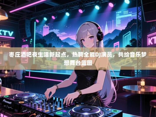 枣庄酒吧夜生活新起点,热聘全能DJ演员,共绘音乐梦想舞台蓝图 枣庄酒吧夜生活新起点,热聘全能DJ演员,共绘音乐梦想舞台蓝图