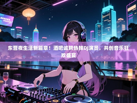 东营夜生活新篇章!酒吧诚聘热辣DJ演员,共创音乐狂欢盛宴 东营夜生活新篇章!酒吧诚聘热辣DJ演员,共创音乐狂欢盛宴