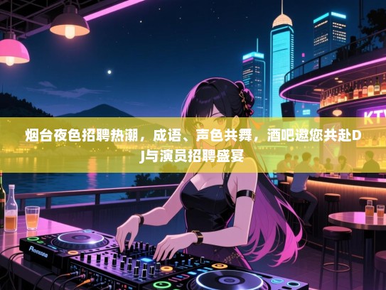 烟台夜色招聘热潮,成语、声色共舞,酒吧邀您共赴DJ与演员招聘盛宴 烟台夜色招聘热潮,成语、声色共舞,酒吧邀您共赴DJ与演员招聘盛宴