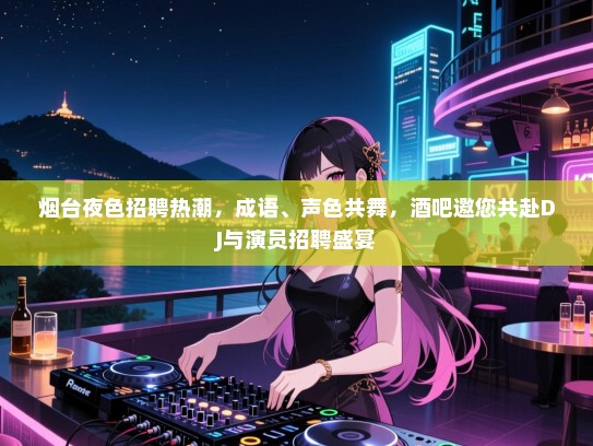 烟台夜色招聘热潮,成语、声色共舞,酒吧邀您共赴DJ与演员招聘盛宴 烟台夜色招聘热潮,成语、声色共舞,酒吧邀您共赴DJ与演员招聘盛宴