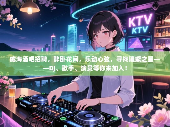 威海酒吧招聘，醉卧花间，乐动心弦，寻找璀璨之星——DJ、歌手、演员等你来加入！