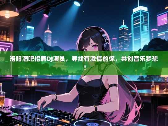 洛阳酒吧招聘DJ演员,寻找有激情的你,共创音乐梦想! 洛阳酒吧招聘DJ演员,寻找有激情的你,共创音乐梦想!