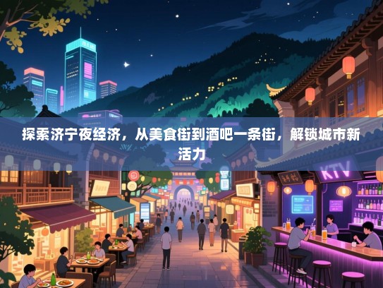 探索济宁夜经济,从美食街到酒吧一条街,解锁城市新活力 探索济宁夜经济,从美食街到酒吧一条街,解锁城市新活力