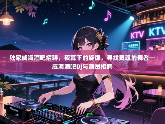 独家威海酒吧招聘，夜幕下的旋律，寻找灵魂的舞者—威海酒吧DJ与演员招聘