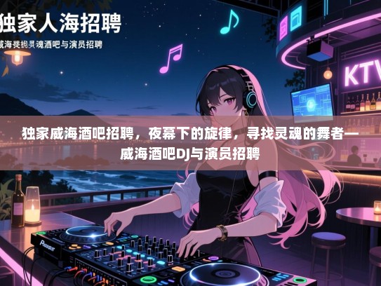 独家威海酒吧招聘，夜幕下的旋律，寻找灵魂的舞者—威海酒吧DJ与演员招聘