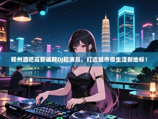 郑州酒吧高薪诚聘DJ和演员，打造城市夜生活新地标！