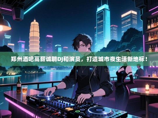 郑州酒吧高薪诚聘DJ和演员，打造城市夜生活新地标！