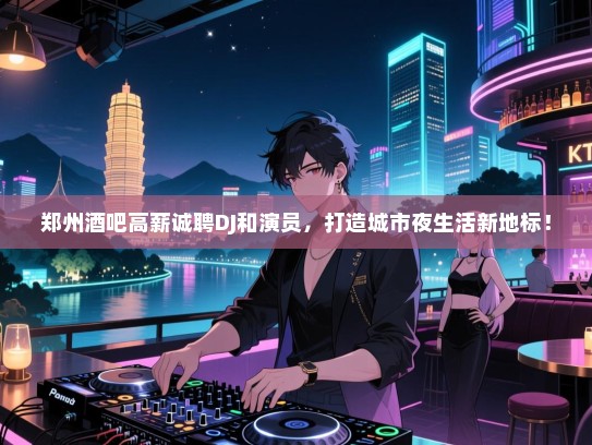 郑州酒吧高薪诚聘DJ和演员，打造城市夜生活新地标！