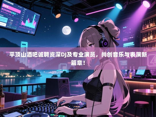 平顶山酒吧诚聘资深DJ及专业演员,共创音乐与表演新篇章! 平顶山酒吧诚聘资深DJ及专业演员,共创音乐与表演新篇章!