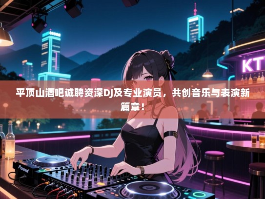 平顶山酒吧诚聘资深DJ及专业演员,共创音乐与表演新篇章! 平顶山酒吧诚聘资深DJ及专业演员,共创音乐与表演新篇章!
