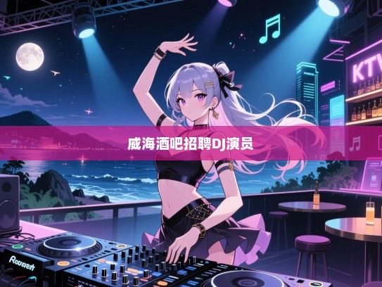 乐动威海,舞动青春,寻找音乐与舞蹈的灵魂舞者——威海酒吧诚聘DJ与表演人才 乐动威海,舞动青春,寻找音乐与舞蹈的灵魂舞者——威海酒吧诚聘DJ与表演人才