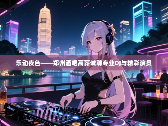 乐动夜色——郑州酒吧高薪诚聘专业DJ与精彩演员