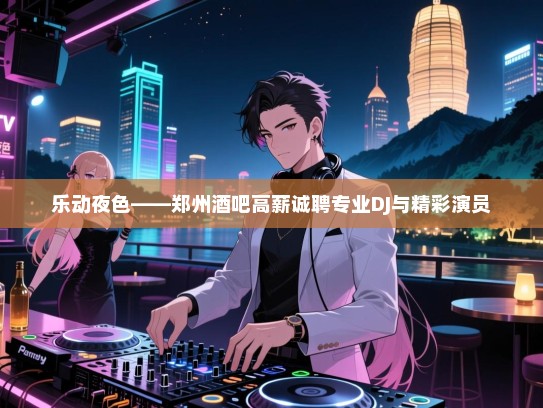 乐动夜色——郑州酒吧高薪诚聘专业DJ与精彩演员