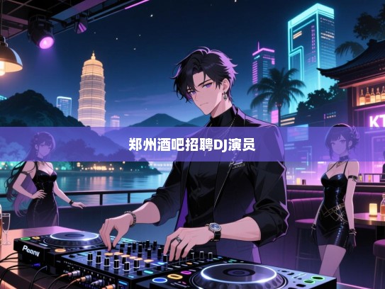 乐动夜色——郑州酒吧高薪诚聘专业DJ与精彩演员