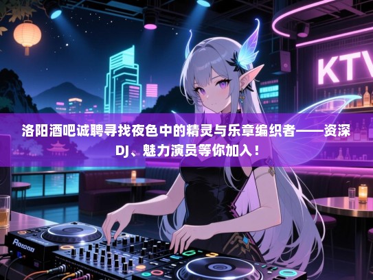 洛阳酒吧诚聘寻找夜色中的精灵与乐章编织者——资深DJ、魅力演员等你加入! 洛阳酒吧诚聘寻找夜色中的精灵与乐章编织者——资深DJ、魅力演员等你加入!