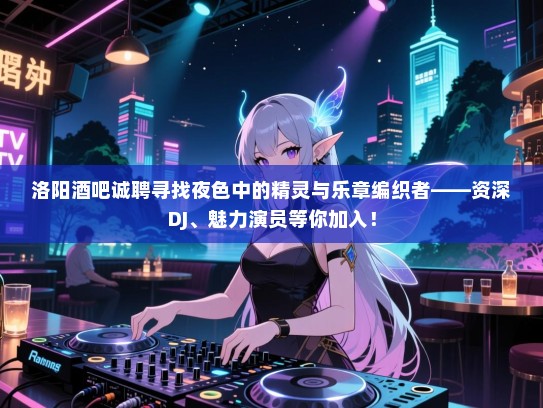 洛阳酒吧诚聘寻找夜色中的精灵与乐章编织者——资深DJ、魅力演员等你加入! 洛阳酒吧诚聘寻找夜色中的精灵与乐章编织者——资深DJ、魅力演员等你加入!