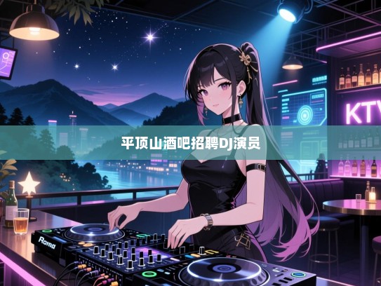 独家平顶山酒吧急招资深DJ与魅力四射演员，共赴夜色盛宴，寻找属于您的星光时刻！