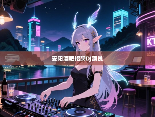 安阳酒吧招聘,寻求音乐与表演的精灵——DJ与演员招募令! 安阳酒吧招聘,寻求音乐与表演的精灵——DJ与演员招募令!