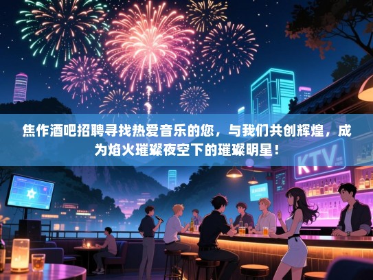 焦作酒吧招聘寻找热爱音乐的您,与我们共创辉煌,成为焰火璀璨夜空下的璀璨明星! 焦作酒吧招聘寻找热爱音乐的您,与我们共创辉煌,成为焰火璀璨夜空下的璀璨明星!