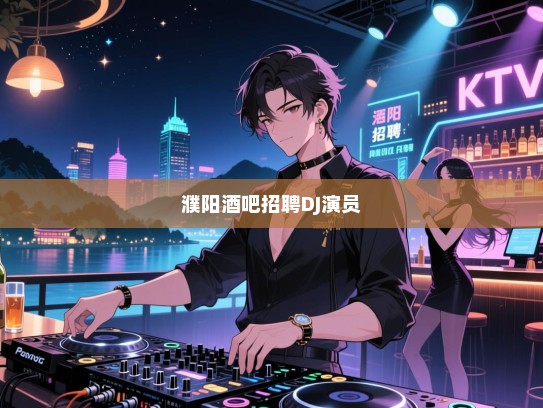 濮阳招聘,寻求热爱音乐的您,一起点燃夜生活的激情——酒吧诚邀DJ与演员共舞! 濮阳招聘,寻求热爱音乐的您,一起点燃夜生活的激情——酒吧诚邀DJ与演员共舞!