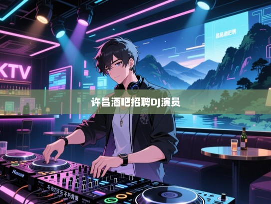 许昌酒吧诚聘,活力四射的DJ与魅力无限的演员,共同打造乐动青春的不朽篇章! 许昌酒吧诚聘,活力四射的DJ与魅力无限的演员,共同打造乐动青春的不朽篇章!