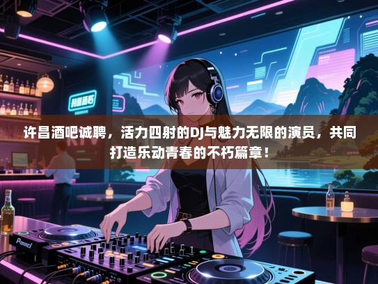 许昌酒吧诚聘,活力四射的DJ与魅力无限的演员,共同打造乐动青春的不朽篇章! 许昌酒吧诚聘,活力四射的DJ与魅力无限的演员,共同打造乐动青春的不朽篇章!