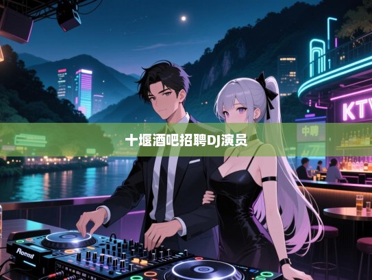 十堰酒吧高薪诚聘,DJ与演员——音乐与艺术的灵魂伴侣等你来加入! 十堰酒吧高薪诚聘,DJ与演员——音乐与艺术的灵魂伴侣等你来加入!