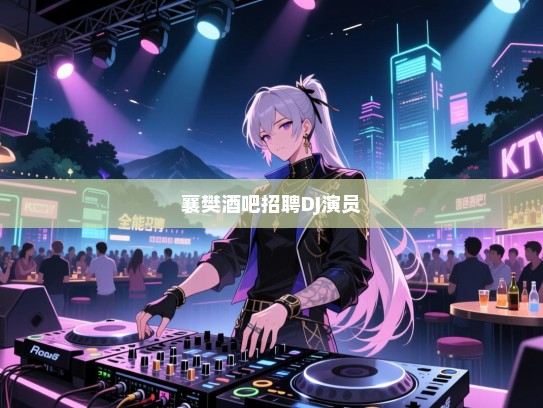 襄阳招聘，全能型DJ与活力四射的舞台表演者齐聚一堂，共创酒吧辉煌未来！