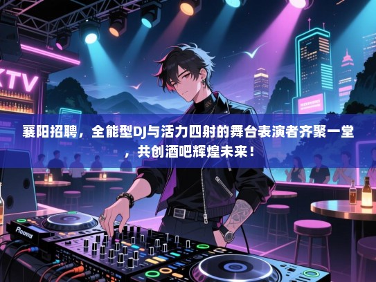 襄阳招聘，全能型DJ与活力四射的舞台表演者齐聚一堂，共创酒吧辉煌未来！