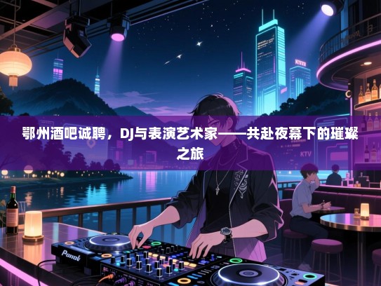 鄂州酒吧诚聘,DJ与表演艺术家——共赴夜幕下的璀璨之旅 鄂州酒吧诚聘,DJ与表演艺术家——共赴夜幕下的璀璨之旅