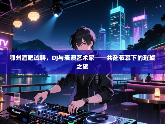 鄂州酒吧诚聘,DJ与表演艺术家——共赴夜幕下的璀璨之旅 鄂州酒吧诚聘,DJ与表演艺术家——共赴夜幕下的璀璨之旅