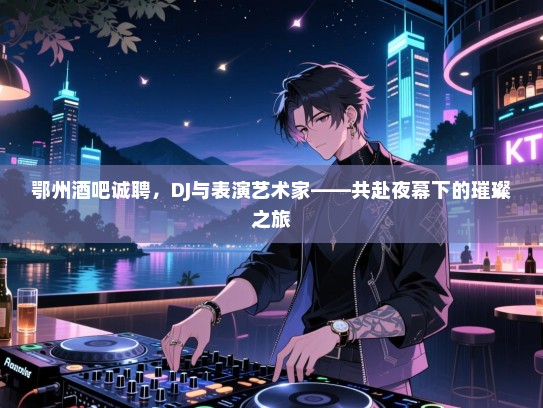 鄂州酒吧诚聘,DJ与表演艺术家——共赴夜幕下的璀璨之旅 鄂州酒吧诚聘,DJ与表演艺术家——共赴夜幕下的璀璨之旅