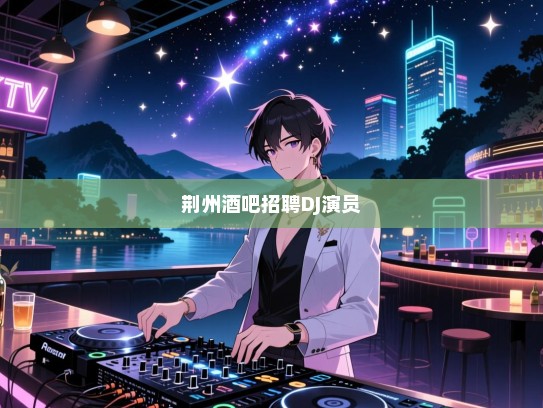 荆州酒吧高薪诚聘DJ与演员,共赴夜色盛宴,璀璨之星等你闪耀! 荆州酒吧高薪诚聘DJ与演员,共赴夜色盛宴,璀璨之星等你闪耀!