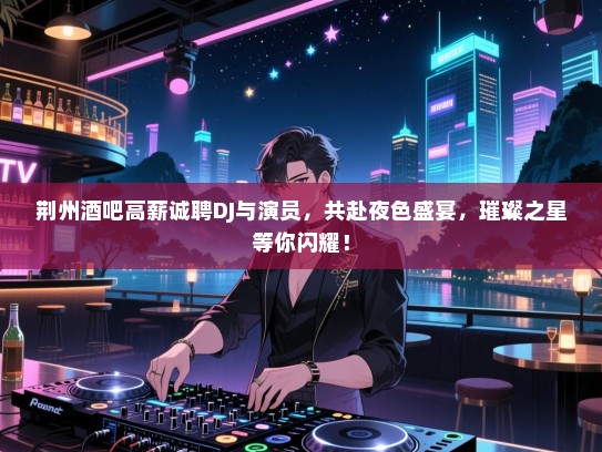 荆州酒吧高薪诚聘DJ与演员,共赴夜色盛宴,璀璨之星等你闪耀! 荆州酒吧高薪诚聘DJ与演员,共赴夜色盛宴,璀璨之星等你闪耀!