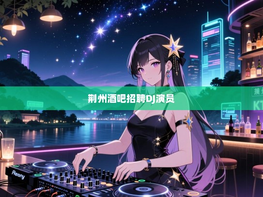 荆州酒吧高薪诚聘DJ与演员,共赴夜色盛宴,璀璨之星等你闪耀! 荆州酒吧高薪诚聘DJ与演员,共赴夜色盛宴,璀璨之星等你闪耀!