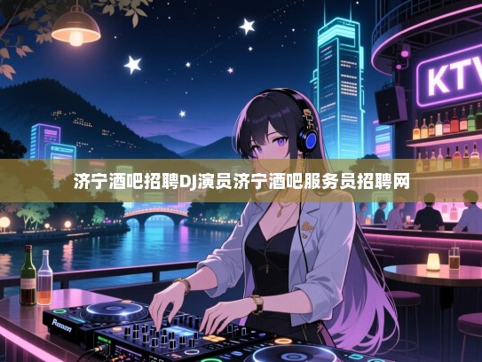 济宁酒吧招聘寻找才华横溢的你，DJ、演员——群星璀璨，闪耀济宁 nightlife！