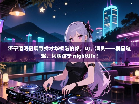 济宁酒吧招聘寻找才华横溢的你，DJ、演员——群星璀璨，闪耀济宁 nightlife！