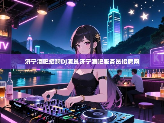 济宁酒吧招聘寻找才华横溢的你，DJ、演员——群星璀璨，闪耀济宁 nightlife！