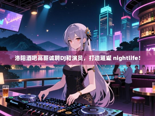洛阳酒吧高薪诚聘DJ和演员,打造璀璨 nightlife! 洛阳酒吧高薪诚聘DJ和演员,打造璀璨 nightlife!